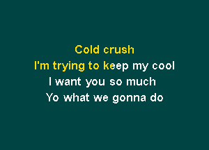 Cold crush
I'm trying to keep my cool

lwant you so much
Yo what we gonna do