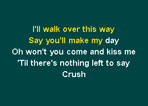 I'll walk over this way
Say you'll make my day
Oh won't you come and kiss me

'Til there's nothing left to say
Crush