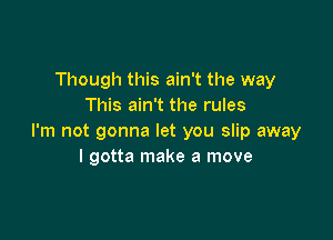 Though this ain't the way
This ain't the rules

I'm not gonna let you slip away
I gotta make a move