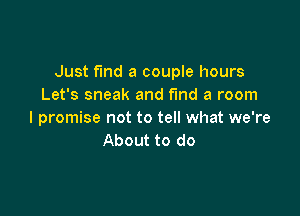 Just find a couple hours
Let's sneak and find a room

I promise not to tell what we're
About to do