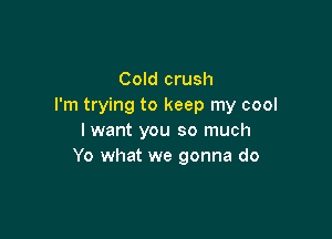 Cold crush
I'm trying to keep my cool

I want you so much
Yo what we gonna do