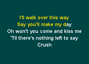 I'll walk over this way
Say you'll make my day
Oh won't you come and kiss me

'Til there's nothing left to say
Crush