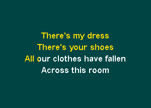 There's my dress
There's your shoes

All our clothes have fallen
Across this room