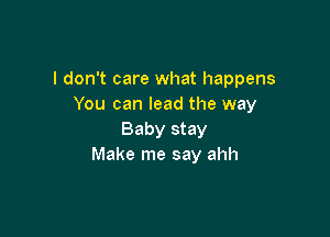 I don't care what happens
You can lead the way

Baby stay
Make me say ahh