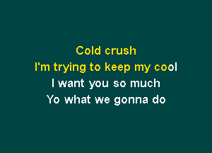 Cold crush
I'm trying to keep my cool

I want you so much
Yo what we gonna do