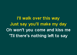 I'll walk over this way
Just say you'll make my day

Oh won't you come and kiss me
'Til there's nothing left to say