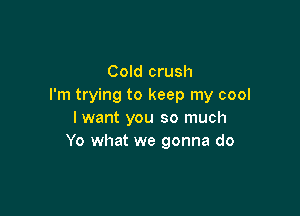 Cold crush
I'm trying to keep my cool

I want you so much
Yo what we gonna do