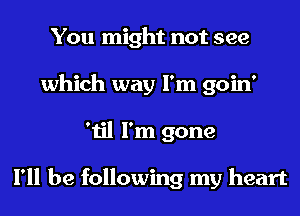 You might not see
which way I'm goin'
'til I'm gone

I'll be following my heart