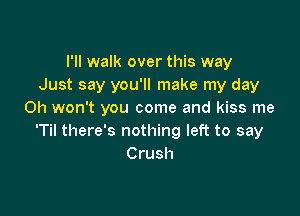 I'll walk over this way
Just say you'll make my day

Oh won't you come and kiss me
'Til there's nothing left to say
Crush