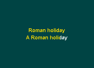 Roman holiday

A Roman holiday