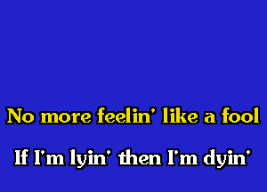 No more feelin' like a fool

If I'm lyin' then I'm dyin'