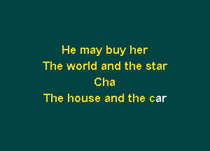 He may buy her
The world and the star

Cha
The house and the car