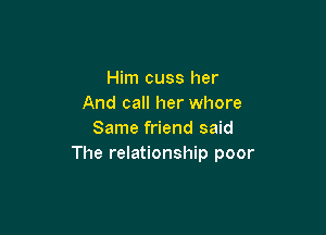 Him cuss her
And call her whore

Same friend said
The relationship poor