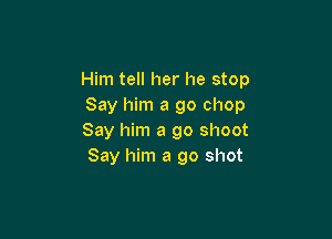 Him tell her he stop
Say him a go chop

Say him a go shoot
Say him a 90 shot