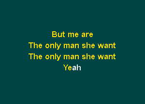 But me are
The only man she want

The only man she want
Yeah