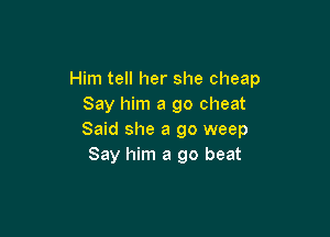 Him tell her she cheap
Say him a go cheat

Said she a go weep
Say him a go beat