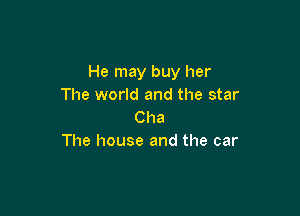 He may buy her
The world and the star

Cha
The house and the car