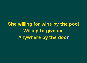 She willing for wine by the pool
Willing to give me

Anywhere by the door