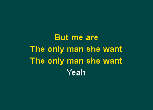 But me are
The only man she want

The only man she want
Yeah