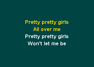 Pretty pretty girls
All over me

Pretty pretty girls
Won't let me be