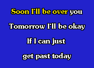 Soon I'll be over you

Tomorrow I'll be okay

If I can just

get past today