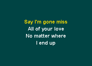 Say I'm gone miss
All of your love

No matter where
I end up