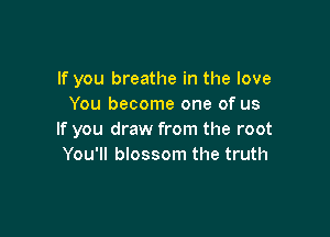 If you breathe in the love
You become one of us

If you draw from the root
You'll blossom the truth