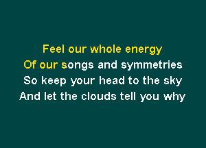 Feel our whole energy
Of our songs and symmetries

So keep your head to the sky
And let the clouds tell you why