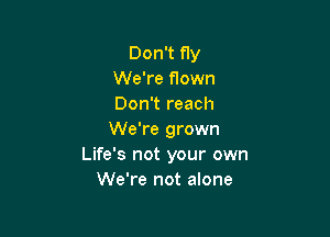 Don't fly
We're flown
Don't reach

We're grown
Life's not your own
We're not alone