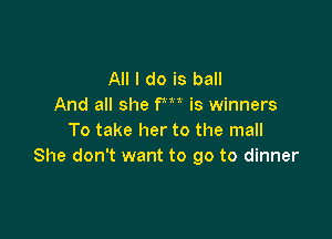 All I do is ball
And all she PM is winners

To take her to the mall
She don't want to go to dinner