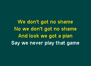 We don't got no shame
No we don't got no shame

And look we got a plan
Say we never play that game