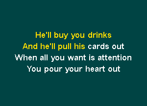 He'll buy you drinks
And he'll pull his cards out

When all you want is attention
You pour your heart out