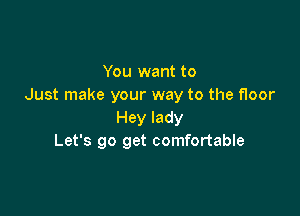 You want to
Just make your way to the floor

Hey lady
Let's go get comfortable