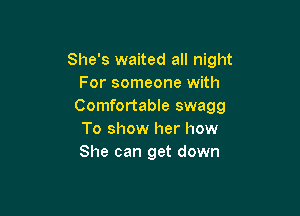 She's waited all night
For someone with
Comfortable swagg

To show her how
She can get down