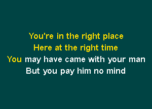 You're in the right place
Here at the right time

You may have came with your man
But you pay him no mind