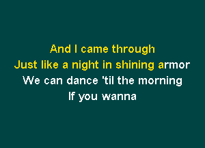 And I came through
Just like a night in shining armor

We can dance 'til the morning
If you wanna