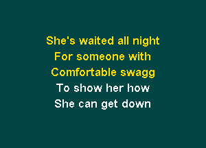 She's waited all night
For someone with
Comfortable swagg

To show her how
She can get down