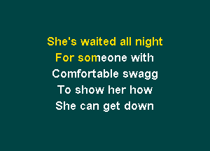 She's waited all night
For someone with
Comfortable swagg

To show her how
She can get down