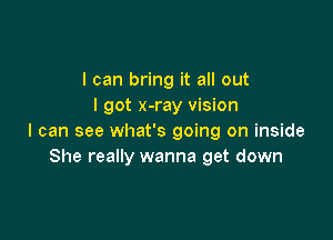 I can bring it all out
I got x-ray vision

I can see what's going on inside
She really wanna get down