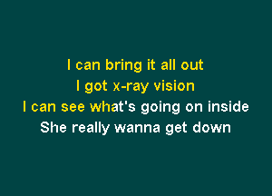 I can bring it all out
I got x-ray vision

I can see what's going on inside
She really wanna get down