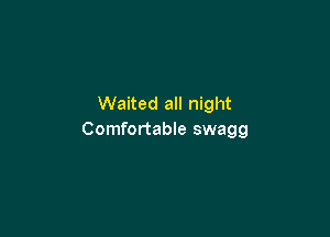 Waited all night

Comfortable swagg