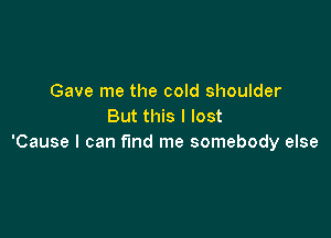 Gave me the cold shoulder
But this I lost

'Cause I can find me somebody else