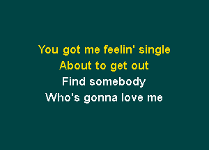 You got me feelin' single
About to get out

Find somebody
Who's gonna love me