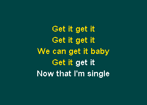 Get it get it
Get it get it
We can get it baby

Get it get it
Now that I'm single
