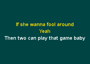 If she wanna fool around
Yeah

Then two can pIay that game baby