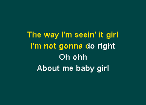 The way I'm seein' it girl
I'm not gonna do right

Oh ohh
About me baby girl