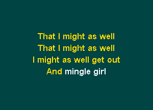 That I might as well
That I might as well

I might as well get out
And mingle girl