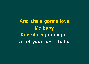 And she's gonna love
Me baby

And she's gonna get
All of your Iovin' baby