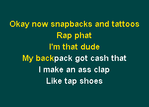 Okay now snapbacks and tattoos
Rap phat
I'm that dude

My backpack got cash that
I make an ass clap
Like tap shoes