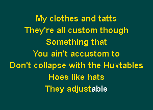 My clothes and tatts
They're all custom though
Something that
You ain't accustom to

Don't collapse with the Huxtables
Hoes like hats
They adjustable